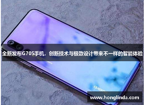 全新发布G705手机，创新技术与极致设计带来不一样的智能体验